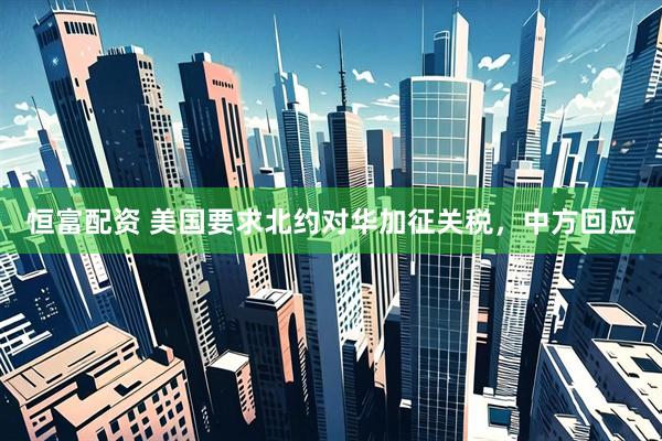 恒富配资 美国要求北约对华加征关税，中方回应