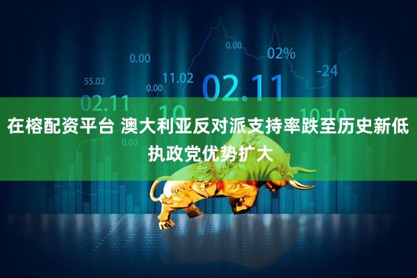 在榕配资平台 澳大利亚反对派支持率跌至历史新低 执政党优势扩大