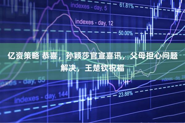 亿资策略 恭喜，孙颖莎官宣喜讯，父母担心问题解决，王楚钦祝福