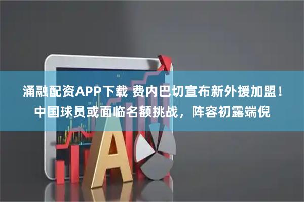 涌融配资APP下载 费内巴切宣布新外援加盟！中国球员或面临名额挑战，阵容初露端倪