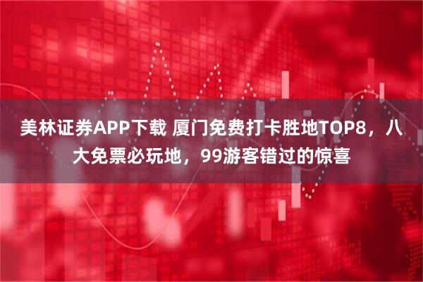 美林证券APP下载 厦门免费打卡胜地TOP8，八大免票必玩地，99游客错过的惊喜