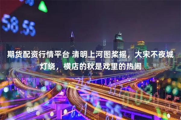 期货配资行情平台 清明上河图桨摇，大宋不夜城灯绕，横店的秋是戏里的热闹