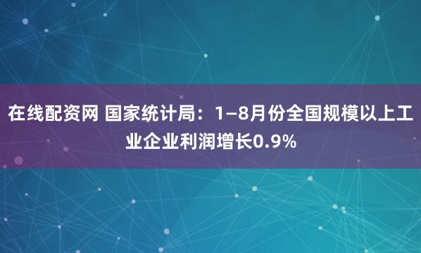 在线配资网 国家统计局：1—8月份全国规模以上工业企业利润增长0.9%