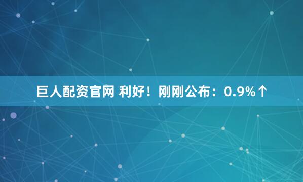 巨人配资官网 利好！刚刚公布：0.9%↑