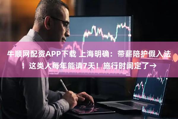 牛顺网配资APP下载 上海明确：带薪陪护假入法！这类人每年能请7天！施行时间定了→