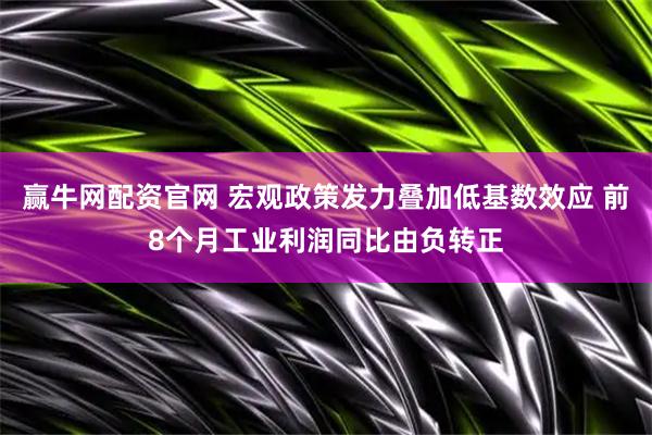赢牛网配资官网 宏观政策发力叠加低基数效应 前8个月工业利润同比由负转正