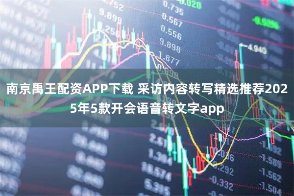 南京禹王配资APP下载 采访内容转写精选推荐2025年5款开会语音转文字app