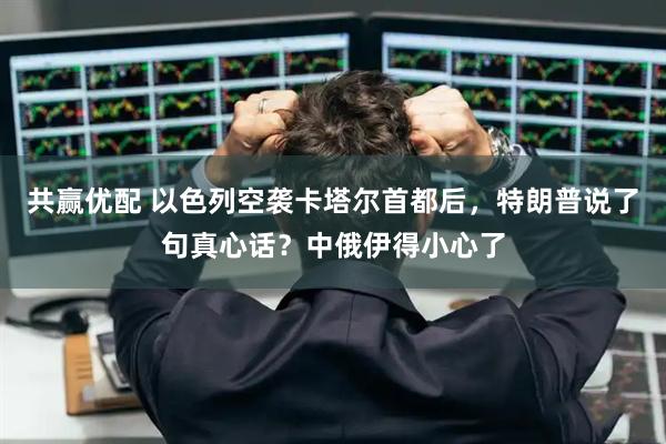 共赢优配 以色列空袭卡塔尔首都后，特朗普说了句真心话？中俄伊得小心了