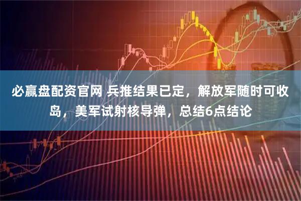 必赢盘配资官网 兵推结果已定，解放军随时可收岛，美军试射核导弹，总结6点结论