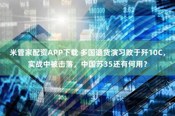 米管家配资APP下载 多国退货演习败于歼10C，实战中被击落，中国苏35还有何用？