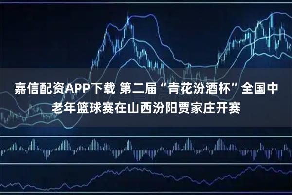嘉信配资APP下载 第二届“青花汾酒杯”全国中老年篮球赛在山西汾阳贾家庄开赛