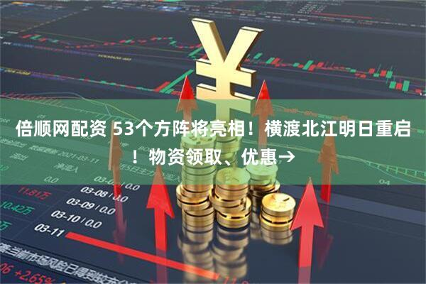 倍顺网配资 53个方阵将亮相！横渡北江明日重启！物资领取、优惠→