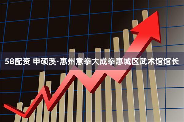58配资 申硕溪·惠州意拳大成拳惠城区武术馆馆长