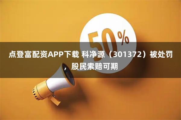 点登富配资APP下载 科净源（301372）被处罚，股民索赔可期