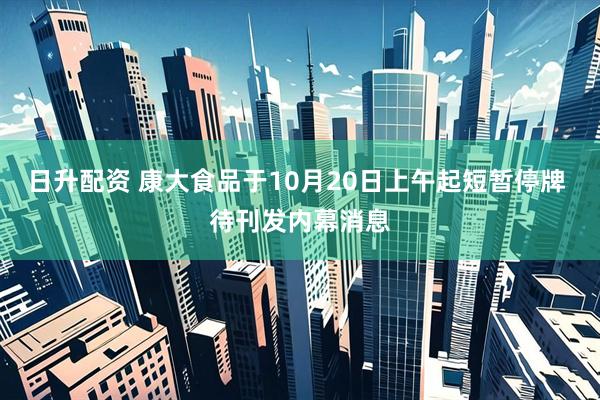 日升配资 康大食品于10月20日上午起短暂停牌 待刊发内幕消息