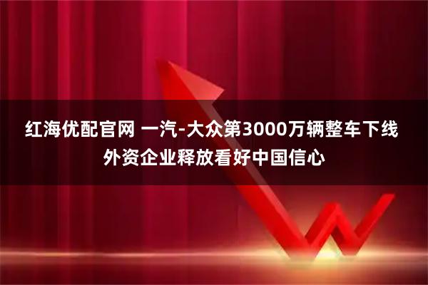 红海优配官网 一汽-大众第3000万辆整车下线 外资企业释放看好中国信心