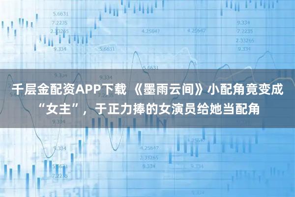 千层金配资APP下载 《墨雨云间》小配角竟变成“女主”，于正力捧的女演员给她当配角