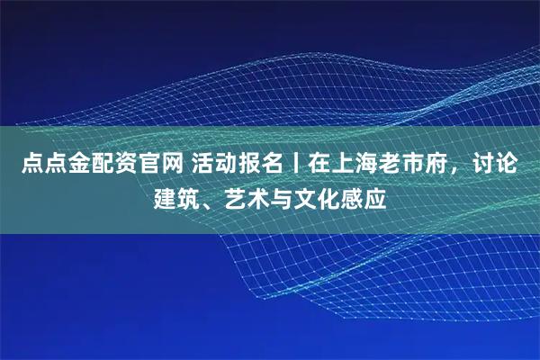 点点金配资官网 活动报名丨在上海老市府，讨论建筑、艺术与文化感应