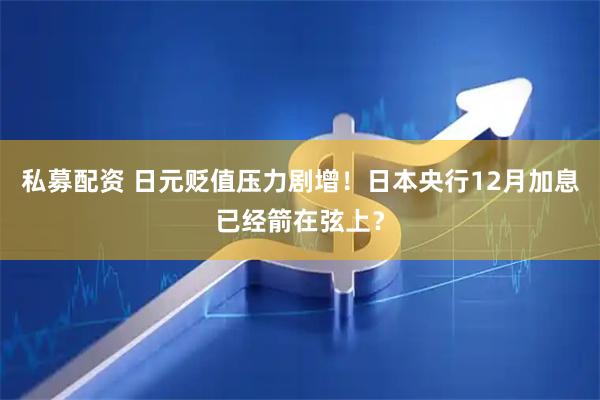 私募配资 日元贬值压力剧增！日本央行12月加息已经箭在弦上？