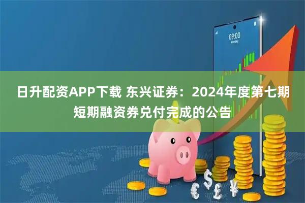 日升配资APP下载 东兴证券：2024年度第七期短期融资券兑付完成的公告