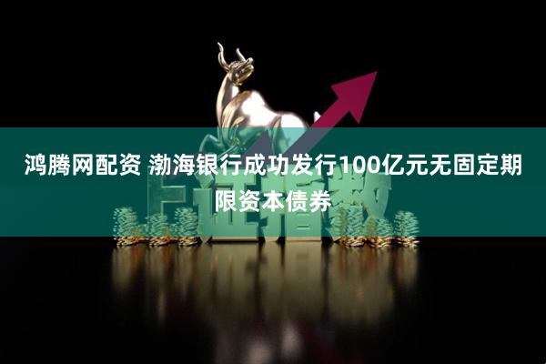 鸿腾网配资 渤海银行成功发行100亿元无固定期限资本债券