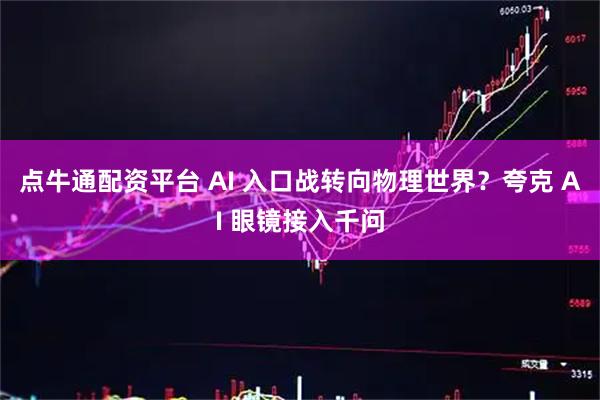 点牛通配资平台 AI 入口战转向物理世界？夸克 AI 眼镜接入千问