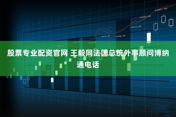 股票专业配资官网 王毅同法国总统外事顾问博纳通电话
