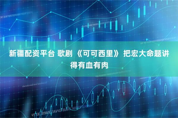 新疆配资平台 歌剧 《可可西里》 把宏大命题讲得有血有肉