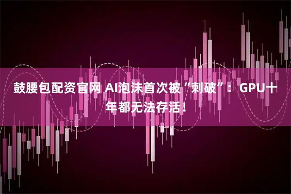 鼓腰包配资官网 AI泡沫首次被“刺破”:GPU十年都无法存活!
