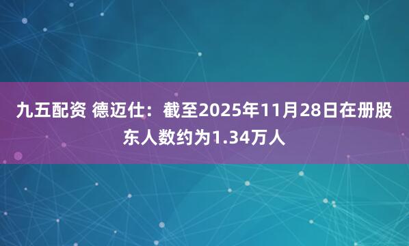 九五配资 德迈仕：截至2025年11月28日在册股东人数约为1.34万人