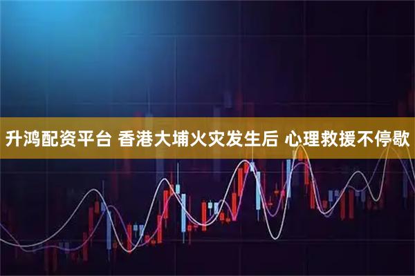 升鸿配资平台 香港大埔火灾发生后 心理救援不停歇