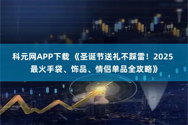科元网APP下载 《圣诞节送礼不踩雷！2025 最火手袋、饰品、情侣单品全攻略》
