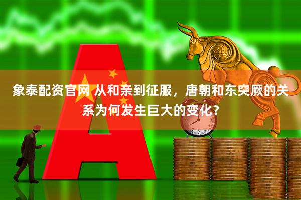 象泰配资官网 从和亲到征服,唐朝和东突厥的关系为何发生巨大的变化?