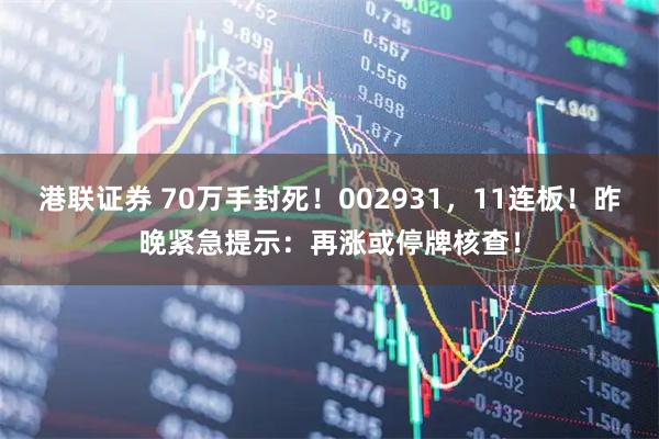 港联证券 70万手封死！002931，11连板！昨晚紧急提示：再涨或停牌核查！