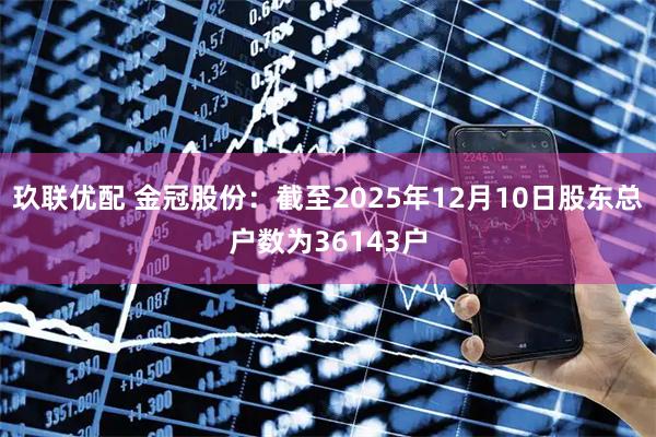 玖联优配 金冠股份：截至2025年12月10日股东总户数为36143户