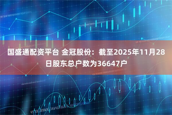 国盛通配资平台 金冠股份：截至2025年11月28日股东总户数为36647户