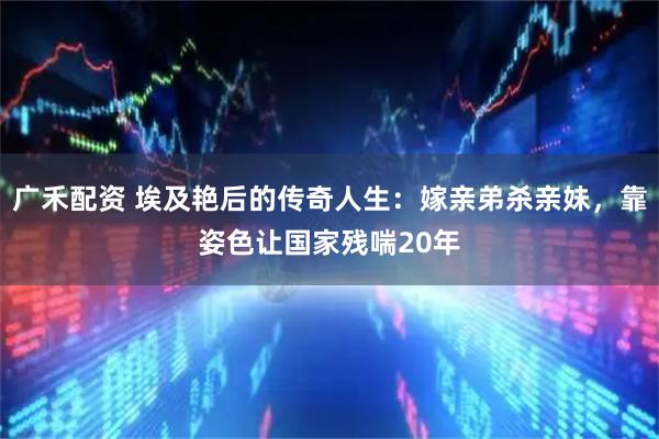 广禾配资 埃及艳后的传奇人生：嫁亲弟杀亲妹，靠姿色让国家残喘20年
