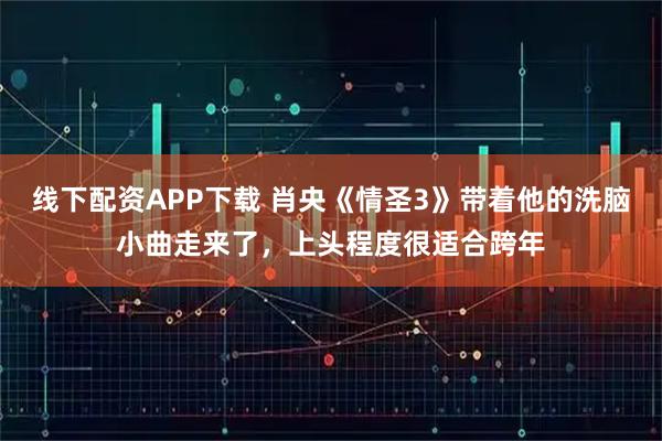 线下配资APP下载 肖央《情圣3》带着他的洗脑小曲走来了，上头程度很适合跨年