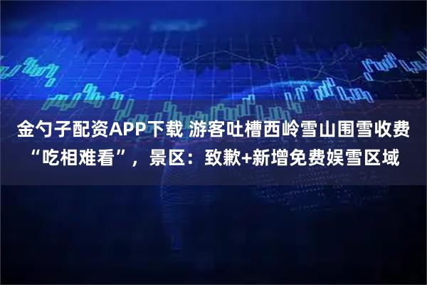 金勺子配资APP下载 游客吐槽西岭雪山围雪收费“吃相难看”，景区：致歉+新增免费娱雪区域