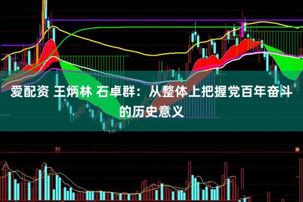 爱配资 王炳林 石卓群：从整体上把握党百年奋斗的历史意义