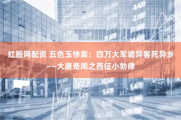 红股网配资 五色玉惨案：四万大军诡异客死异乡——大唐奇闻之西征小勃律