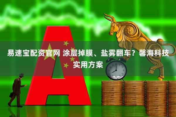 易速宝配资官网 涂层掉膜、盐雾翻车？馨海科技实用方案