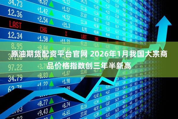 原油期货配资平台官网 2026年1月我国大宗商品价格指数创三年半新高