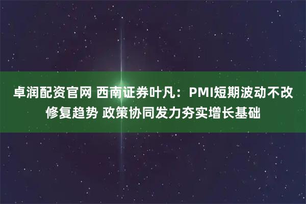 卓润配资官网 西南证券叶凡：PMI短期波动不改修复趋势 政策协同发力夯实增长基础