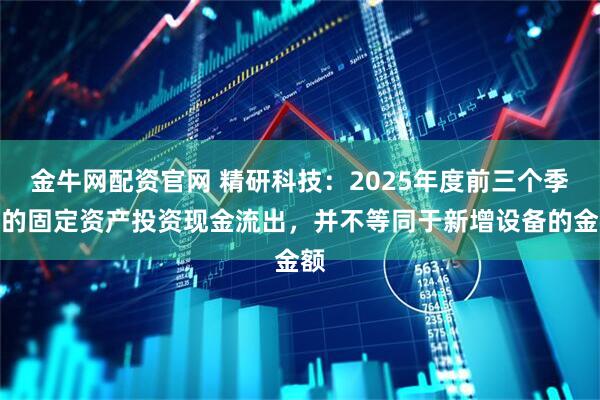 金牛网配资官网 精研科技：2025年度前三个季度的固定资产投资现金流出，并不等同于新增设备的金额