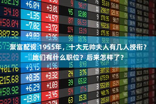 聚富配资 1955年,十大元帅夫人有几人授衔?她们有什么职位?后来怎样了?