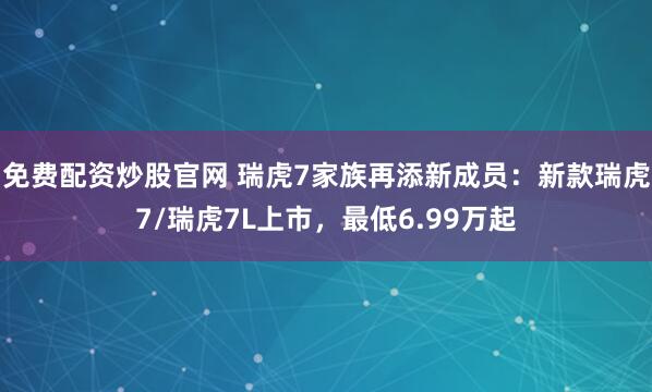 免费配资炒股官网 瑞虎7家族再添新成员：新款瑞虎7/瑞虎7L上市，最低6.99万起