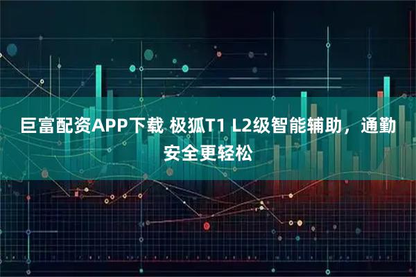 巨富配资APP下载 极狐T1 L2级智能辅助,通勤安全更轻松