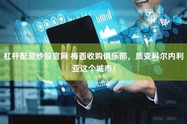 杠杆配资炒股官网 梅西收购俱乐部，质变科尔内利亚这个城市！